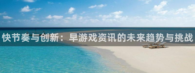 奇亿娱乐登录：快节奏与创新：早游戏资讯的未来趋势与挑战