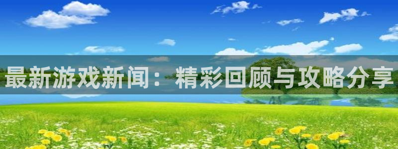 奇亿娱乐官网：最新游戏新闻：精彩回顾与攻略分享