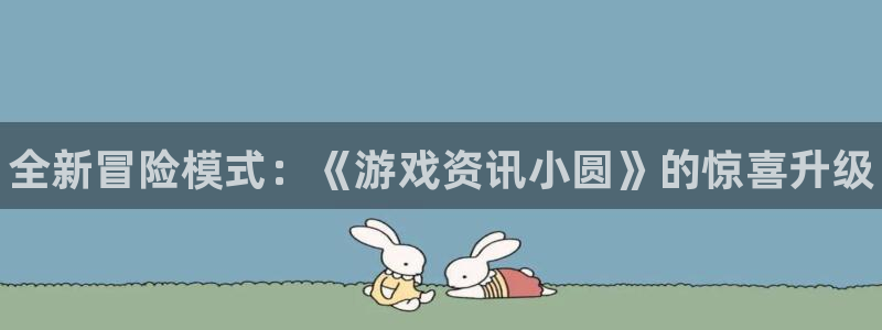 奇亿娱乐登陆测速：全新冒险模式：《游戏资讯小圆》的惊喜升级