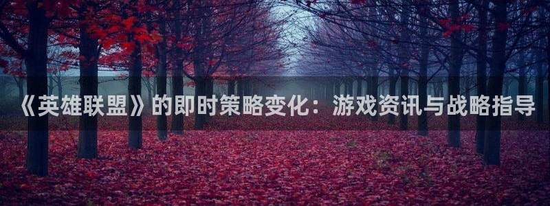 手机奇亿娱乐下载安装：《英雄联盟》的即时策略变化：游戏资讯与