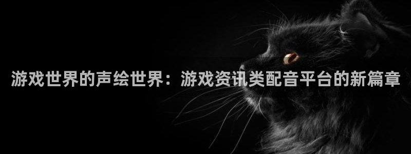 奇亿娱乐平台官方网站：游戏世界的声绘世界：游戏资讯类配音平台