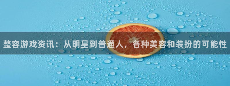 奇亿娱乐平台官方网站：整容游戏资讯：从明星到普通人，各种美容