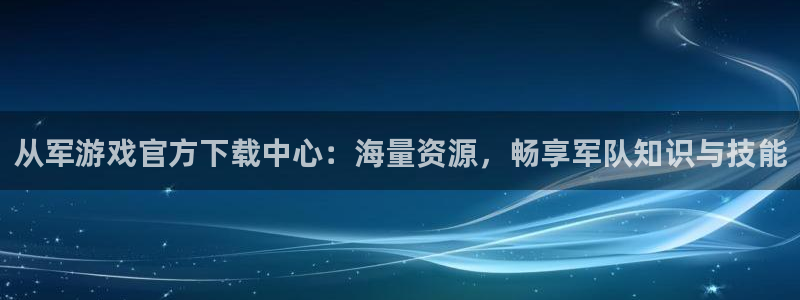 奇亿娱乐代理登陆：从军游戏官方下载中心：海量资源，畅享军队知
