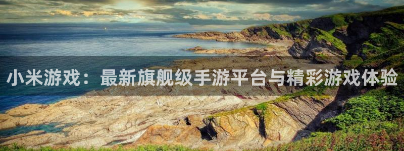 奇亿娱乐4招商：小米游戏：最新旗舰级手游平台与精彩游戏体验