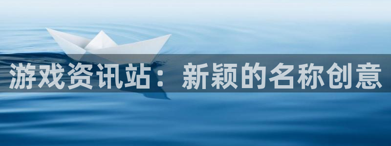 奇亿娱乐注册开户：游戏资讯站：新颖的名称创意