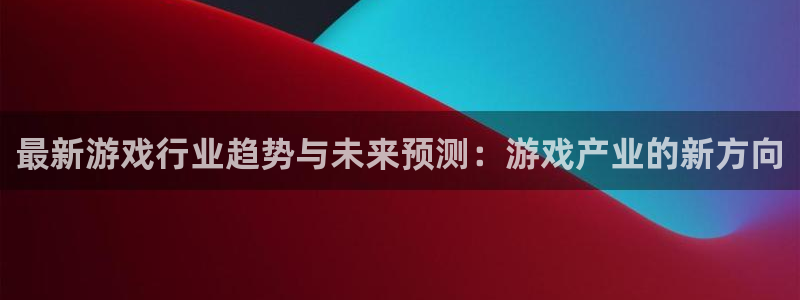 奇亿娱乐2登录：最新游戏行业趋势与未来预测：游戏产业的新方向