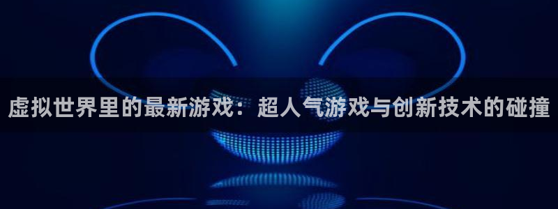 奇亿娱乐官方平台：虚拟世界里的最新游戏：超人气游戏与创新技术