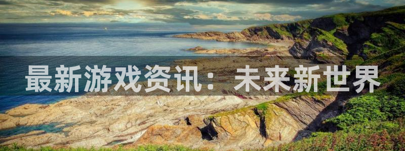 奇亿娱乐升级5994月：最新游戏资讯：未来新世界