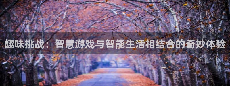 奇亿娱乐娱乐：趣味挑战：智慧游戏与智能生活相结合的奇妙体验