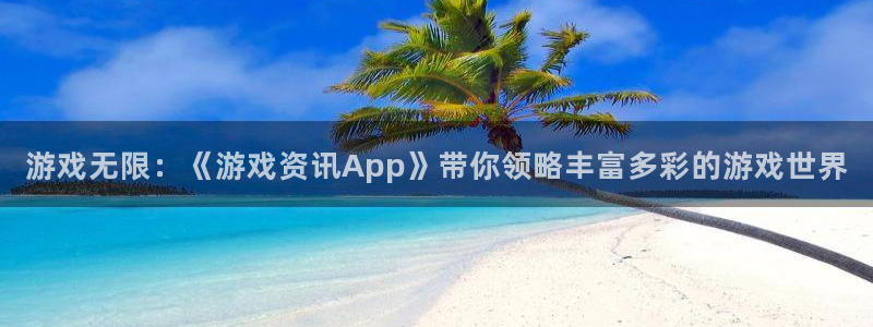 奇亿娱乐平台官网登录：游戏无限：《游戏资讯App》带你领略丰