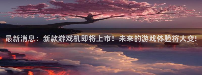 奇亿娱乐注册服务条款：最新消息：新款游戏机即将上市！未来的游