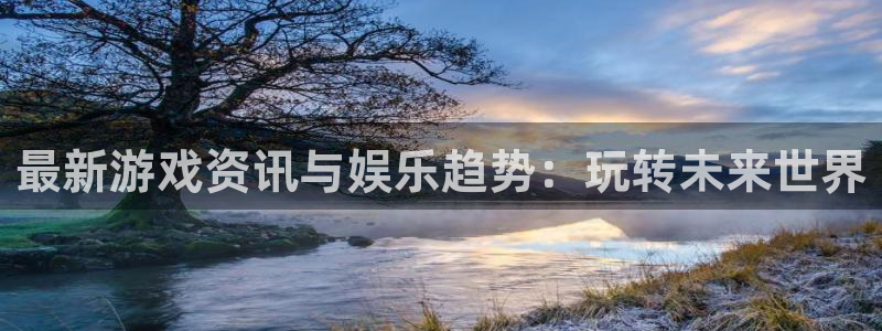 奇亿娱乐登录：最新游戏资讯与娱乐趋势：玩转未来世界