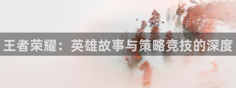 奇亿娱乐什么意思：王者荣耀：英雄故事与策略竞技的深度