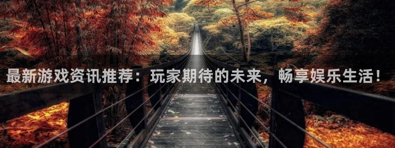 奇亿娱乐下载：最新游戏资讯推荐：玩家期待的未来，畅享娱乐生活