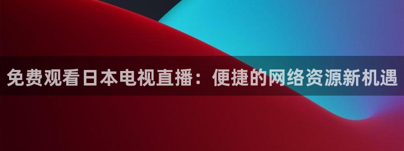 玩球直播app下载安装：免费观看日本电视直播：便捷的网络资源新机遇