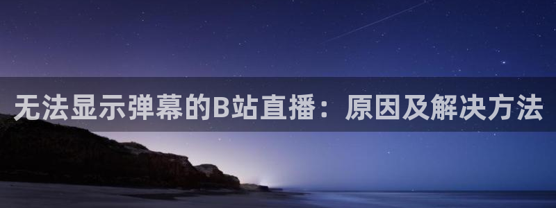 玩球直播最新版：无法显示弹幕的B站直播：原因及解决方法
