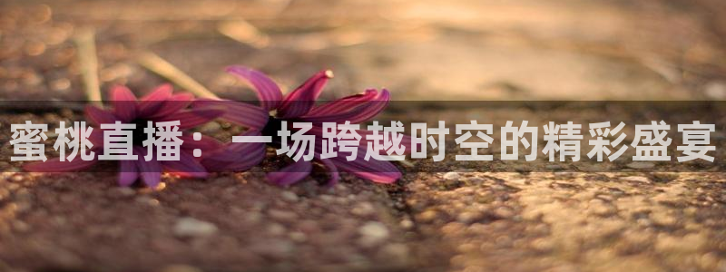 玩球直播在线：蜜桃直播：一场跨越时空的精彩盛宴